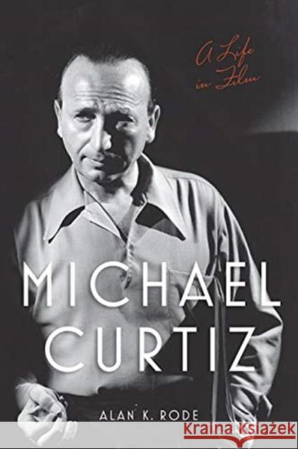 Michael Curtiz: A Life in Film Alan K. Rode 9780813180434 University Press of Kentucky
