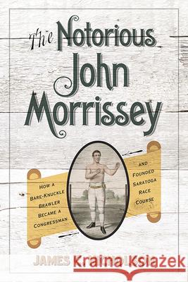 The Notorious John Morrissey: How a Bare-Knuckle Brawler Became a Congressman and Founded Saratoga Race Course James C. Nicholson 9780813180991 University Press of Kentucky