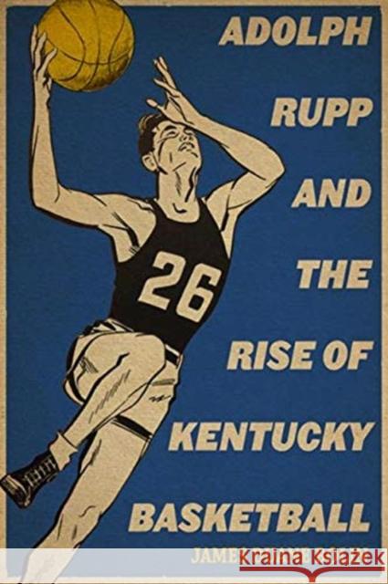 Adolph Rupp and the Rise of Kentucky Basketball James Duane Bolin 9780813181066 University Press of Kentucky