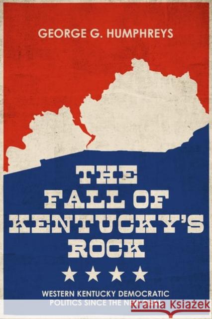 The Fall of Kentucky's Rock: Western Kentucky Democratic Politics Since the New Deal George G. Humphreys 9780813182339