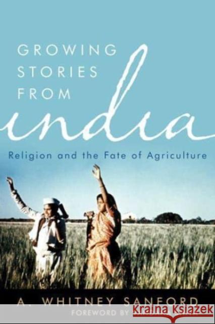 Growing Stories from India: Religion and the Fate of Agriculture A. Whitney Sanford Vandana Shiva 9780813187198 University Press of Kentucky
