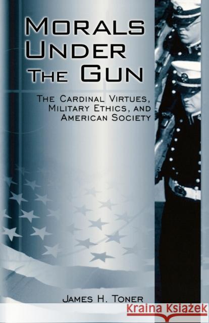 Morals Under the Gun: The Cardinal Virtues, Military Ethics, and American Society Toner, James H. 9780813191355 University Press of Kentucky