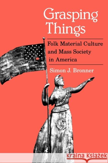 Grasping Things: Folk Material Culture and Mass Society in America Bronner, Simon J. 9780813191423