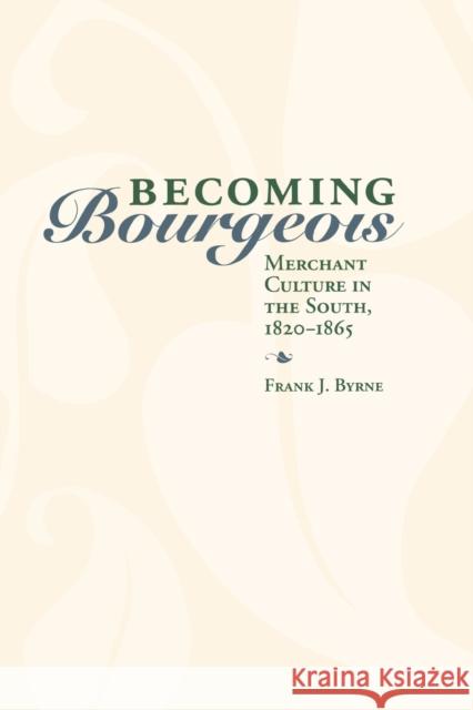 Becoming Bourgeois: Merchant Culture in the South, 1820-1865 Byrne, Frank J. 9780813192710 University Press of Kentucky