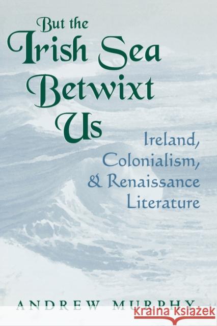 But the Irish Sea Betwixt Us: Ireland, Colonialism, and Renaissance Literature Murphy, Andrew 9780813192789