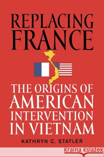 Replacing France: The Origins of American Intervention in Vietnam Statler, Kathryn C. 9780813193304 University Press of Kentucky