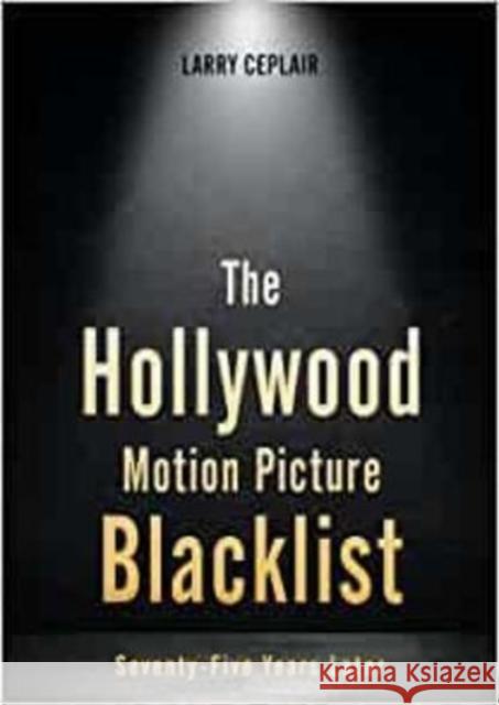 The Hollywood Motion Picture Blacklist: Seventy-Five Years Later Larry Ceplair 9780813195889 University Press of Kentucky