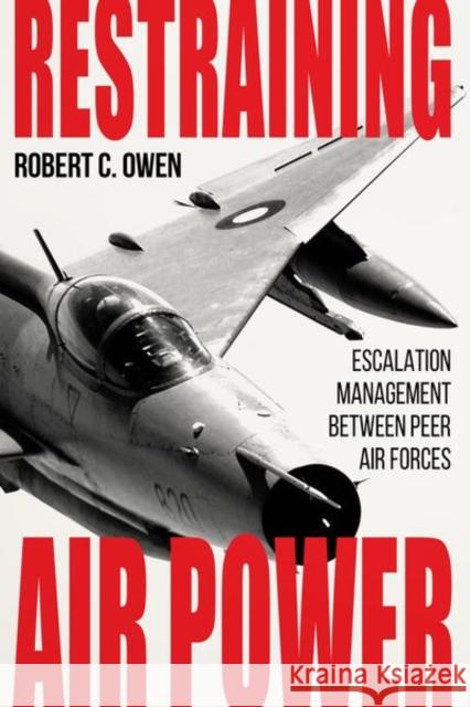 Restraining Air Power: Escalation Management Between Peer Air Forces Robert C. Owen Lazar Berman Benjamin S. Lambeth 9780813196015