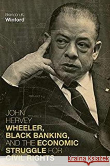 John Hervey Wheeler, Black Banking, and the Economic Struggle for Civil Rights Brandon K. Winford 9780813196091 University Press of Kentucky