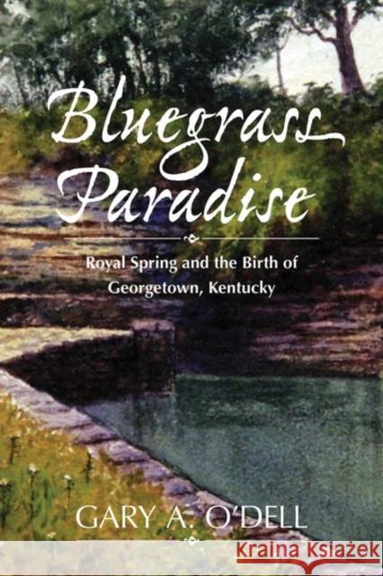 Bluegrass Paradise: Royal Spring and the Birth of Georgetown, Kentucky Gary A. O'Dell 9780813196718 University Press of Kentucky
