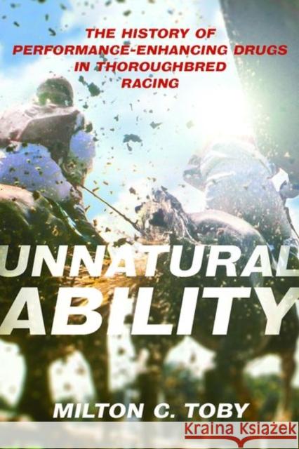 Unnatural Ability: The History of Performance-Enhancing Drugs in Thoroughbred Racing Milton C. Toby 9780813197432 The University Press of Kentucky