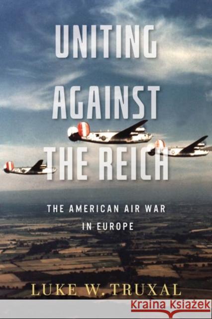 Uniting Against the Reich: The American Air War in Europe Luke W. Truxal 9780813198286 The University Press of Kentucky