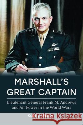 Marshall's Great Captain: Lieutenant General Frank M. Andrews and Air Power in the World Wars Kathy Wilson 9780813199146 University Press of Kentucky