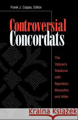 Controversial Concordats: The Vatican's Relations with Napoleon, Mussolini, and Hitler Coppa, Frank J. 9780813209203