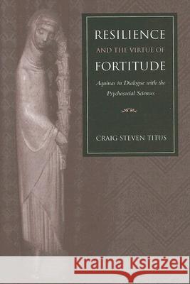 Resilience and the Virtue of Fortitude Aquinas in Dialogue with the Psychosocial Sciences Titus, Craig Steven 9780813214634