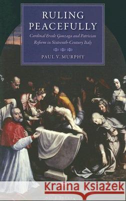 Ruling Peacefully Cardinal Ercole Gonzaga and Patrician Reform in Sixteenth-Century Italy Murphy, Paul V. 9780813214788 Catholic University of America Press