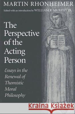 The Perspective of the Acting Person: Essays in the Renewal of Thomistic Moral Philosophy Rhonheimer, Martin 9780813215112 Catholic University of America Press