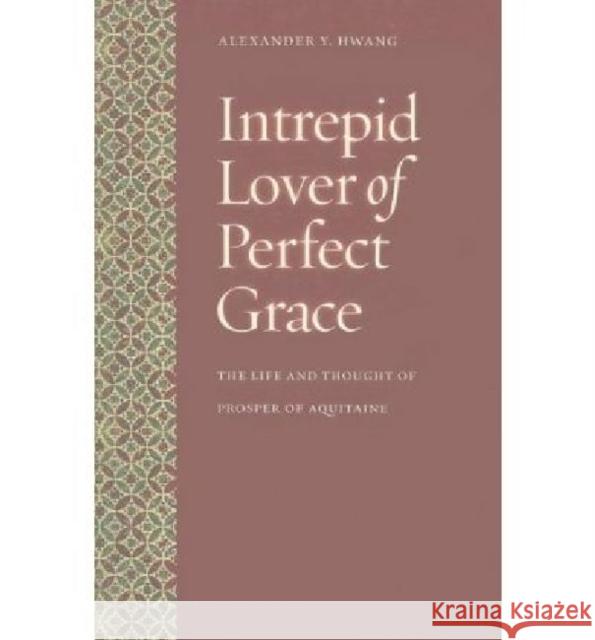 Intrepid Lover of Perfect Grace: The Life and Thought of Prosper of Aquitaine Hwang, Alexander Y. 9780813216706