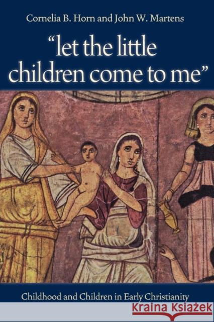 Let the Little Children Come to Me: Childhood and Children in Early Christianity Horn, Cornelia 9780813216744