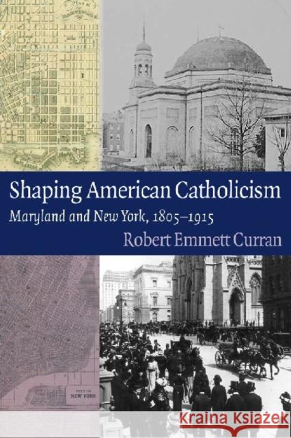 Shaping American Catholicism: Maryland and New York, 1805-1915 Curran, Robert Emmett 9780813219677