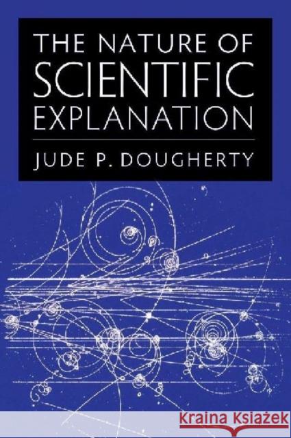 The Nature of Scientific Explanation Jude P. Dougherty 9780813220147 Catholic University of America Press