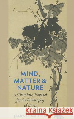 Mind, Matter, and Nature a Thomistic Proposal for the Philosophy of Mind Madden, James D. 9780813221410