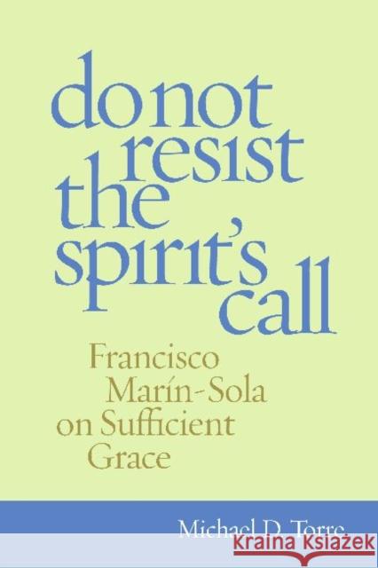 Do Not Resist the Spirit's Call: Francisco Marin-Sola on Sufficient Grace Torre, Michael D. 9780813221496 Catholic University of America Press