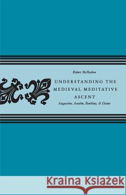 Understanding the Medieval Meditative Ascent: Augustine, Anselm, Boethius, & Dante Robert McMahon 9780813226521 Catholic University of America Press