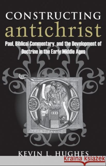 Constructing Antichrist: Paul, Biblical Commentary, and the Development of Doctrine in the Early Middle Ages Kevin, Hughes 9780813227115