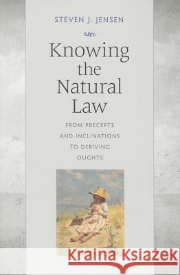 Knowing the Natural Law: From Precepts and Inclinations to Deriving Oughts Steven J. Jensen 9780813227337