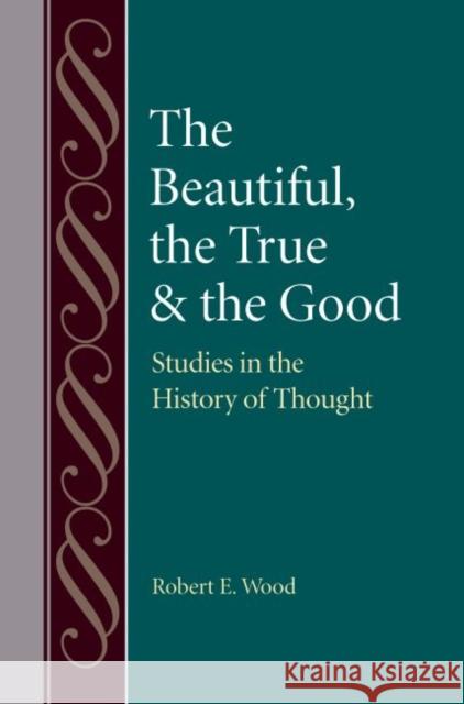 The Beautiful, the True and the Good: Studies in the History of Thoughts Wood, Robert 9780813227474