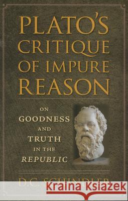 Plato's Critique of Impure Reason: On Goodness and Truth in the Republic D. C. Schindler Raymond B. Marcin 9780813228242 Catholic University of America Press