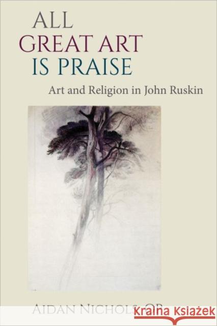 All Great Art Is Praise: Art and Religion in John Ruskin Aidan Nichols 9780813228921 Catholic University of America Press