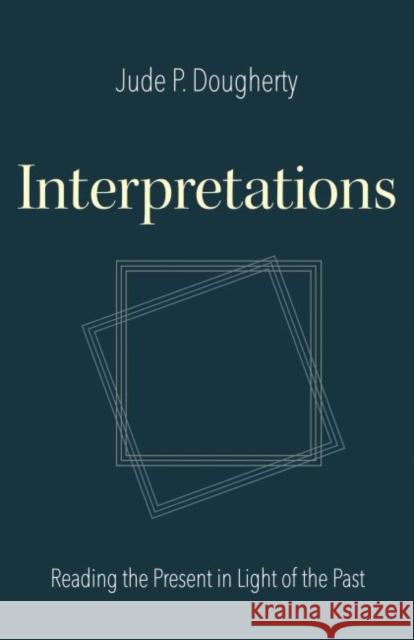 Interpretations: Reading the Present in Light of the Past Jude P. Dougherty 9780813229898 Catholic University of America Press