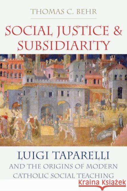 Social Justice and Subsidiarity: Luigi Taparelli and the Origins of Modern Catholic Social Thought Thomas C. Behr 9780813231181 Catholic University of America Press