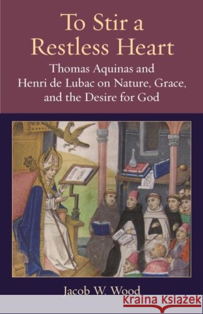 To Stir a Restless Heart: Thomas Aquinas and Henri de Lubac on Nature, Grace, and the Desire for God Jacob W. Wood 9780813231839