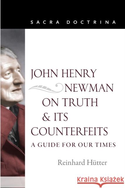 John Henry Newman on Truth and Its Counterfeits: A Guide for Our Times Reinhard Hutter 9780813232324 Catholic University of America Press