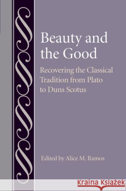 Beauty and the Good: Recovering the Classical Tradition from Plato to Duns Scotus Alice M. Ramos 9780813233536