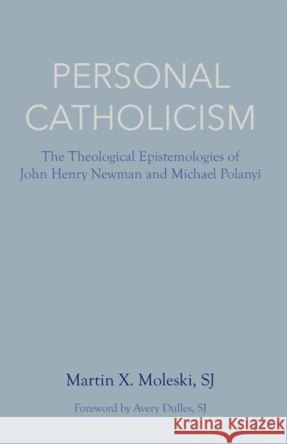 Personal Catholicism: The Theological Epistemologies of John Henry Newman and Michael Polanyi Moleski Sj Martin X.                     Dulles Sj Avery 9780813233635