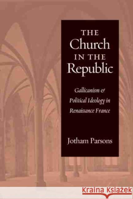 Church in the Republic: Gallicanism and Political Ideology in Renaissance France Parsons, Jotham 9780813233659 Catholic University of America Press