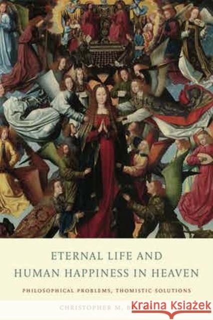 Eternal Life and Human Happiness in Heaven: Philosophical Problems, Thomistic Solutions Christopher M. Brown 9780813234144 Catholic University of America Press