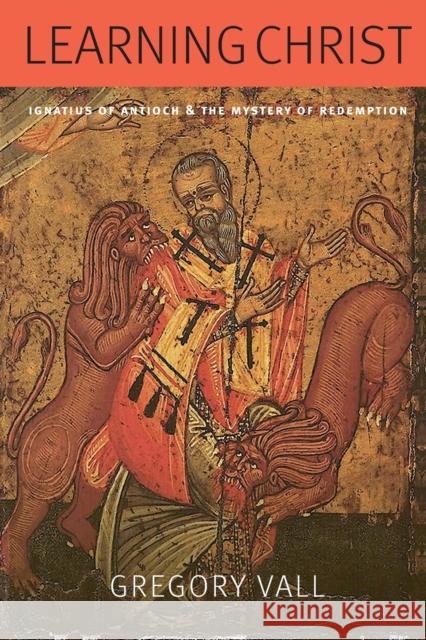 Learning Christ: Ignatius of Antioch and the Mystery of Redemption Gregory Vall 9780813234786 Catholic University of America Press