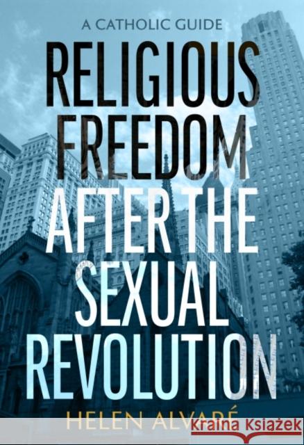 Religious Freedom After the Sexual Revolution: A Catholic Guide Helen Alvare 9780813234977