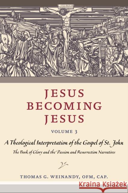 Jesus Becoming Jesus, Volume 3: A Theological Interpretation of the Gospel of John: The Book of Glory and the Passion and Resurrection Narratives Weinandy Ofm Cap Thomas G. 9780813235875