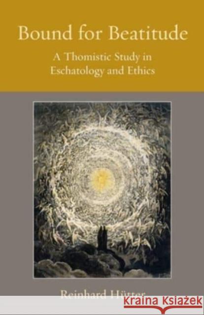 Bound for Beatitude: A Thomistic Study in Eschatology and Ethics Reinhard Hutter 9780813236308 The Catholic University of America Press