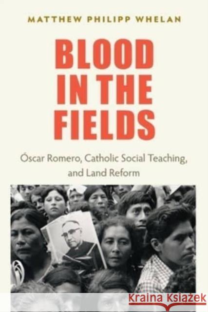 Blood in the Fields: Oscar Romero, Catholic Social Teaching, and Land Reform Matthew Philipp Whelan 9780813236315 The Catholic University of America Press