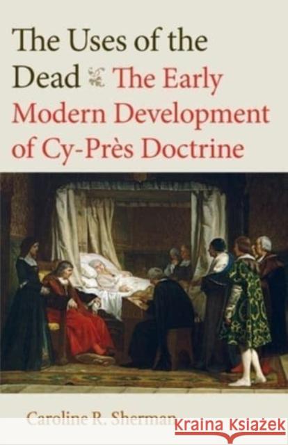 The Uses of the Dead: The Early Modern Development of Cy-Près Doctrine Sherman, Caroline R. 9780813236346