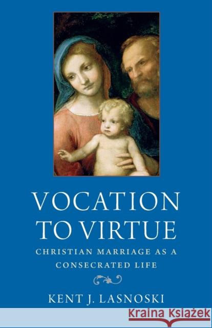 Vocation to Virtue: Christian Marriage as a Consecrated Life Kent Lasnoski 9780813236469 The Catholic University of America Press