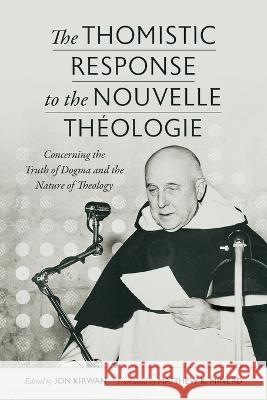 The Thomistic Response to the Nouvelle Theologie: Concerning the Truth of Dogma and the Nature of Theology Jon Kirwan Matthew K. Minerd 9780813236636