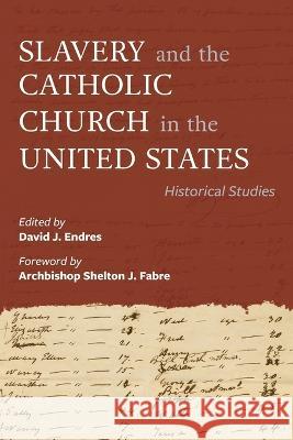 Slavery and the Catholic Church in the United States: Historical Studies David J. Endres Archbishop Shelton J. Fabre 9780813236759 Catholic University of America Press